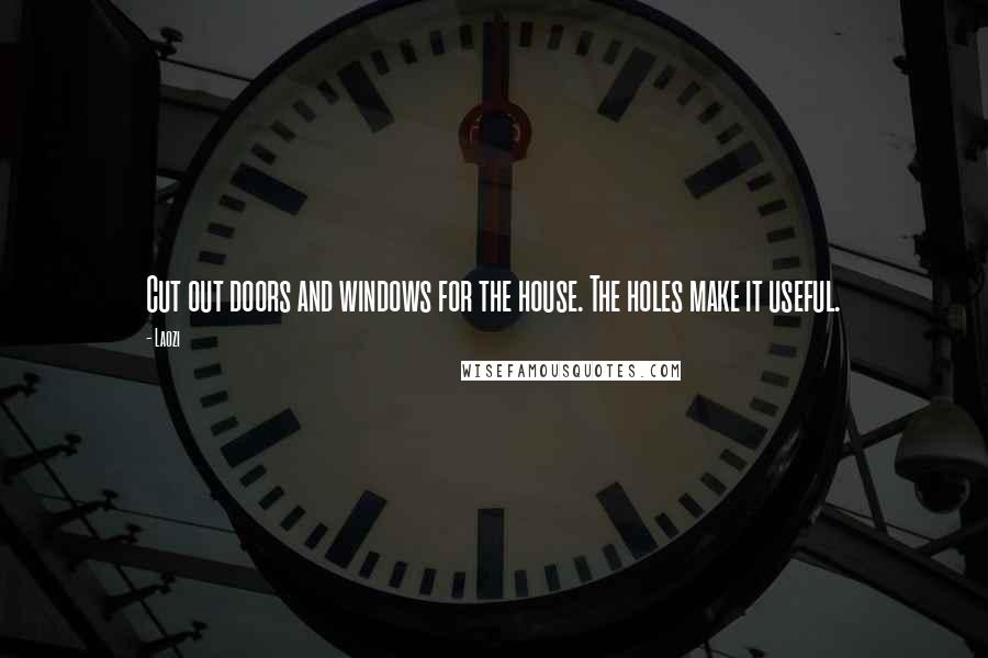 Laozi Quotes: Cut out doors and windows for the house. The holes make it useful.