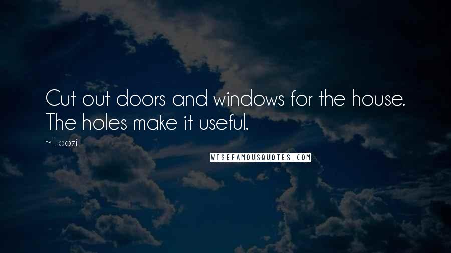 Laozi Quotes: Cut out doors and windows for the house. The holes make it useful.