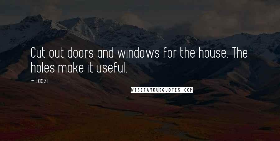 Laozi Quotes: Cut out doors and windows for the house. The holes make it useful.