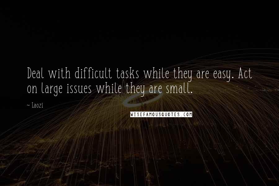 Laozi Quotes: Deal with difficult tasks while they are easy. Act on large issues while they are small.