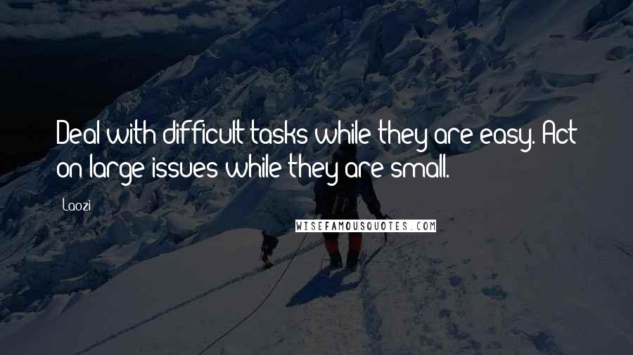 Laozi Quotes: Deal with difficult tasks while they are easy. Act on large issues while they are small.