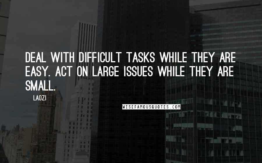 Laozi Quotes: Deal with difficult tasks while they are easy. Act on large issues while they are small.