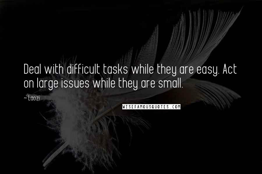 Laozi Quotes: Deal with difficult tasks while they are easy. Act on large issues while they are small.