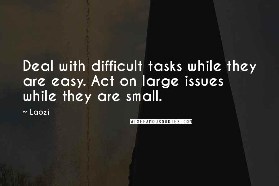 Laozi Quotes: Deal with difficult tasks while they are easy. Act on large issues while they are small.