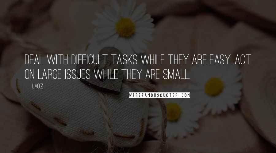 Laozi Quotes: Deal with difficult tasks while they are easy. Act on large issues while they are small.