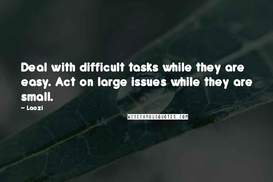 Laozi Quotes: Deal with difficult tasks while they are easy. Act on large issues while they are small.