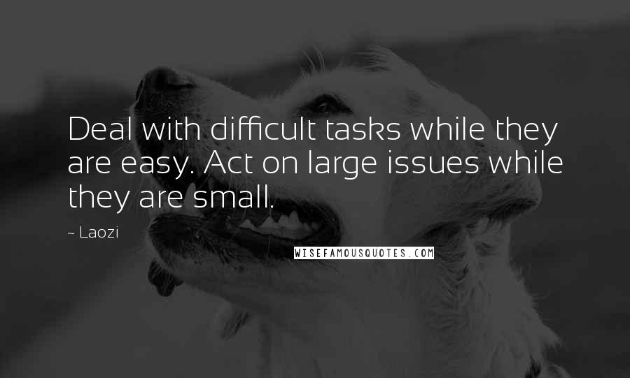 Laozi Quotes: Deal with difficult tasks while they are easy. Act on large issues while they are small.