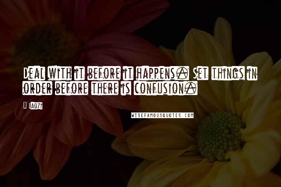 Laozi Quotes: Deal with it before it happens. Set things in order before there is confusion.