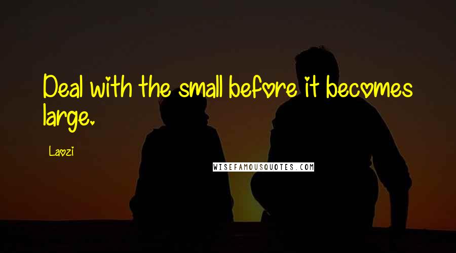 Laozi Quotes: Deal with the small before it becomes large.
