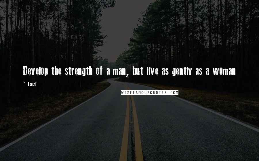 Laozi Quotes: Develop the strength of a man, but live as gently as a woman