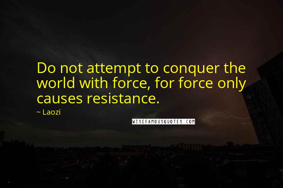 Laozi Quotes: Do not attempt to conquer the world with force, for force only causes resistance.