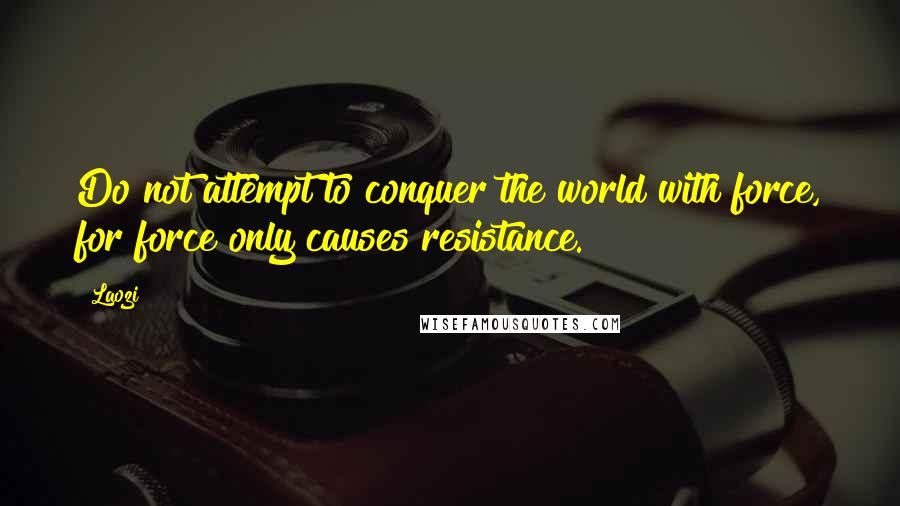 Laozi Quotes: Do not attempt to conquer the world with force, for force only causes resistance.