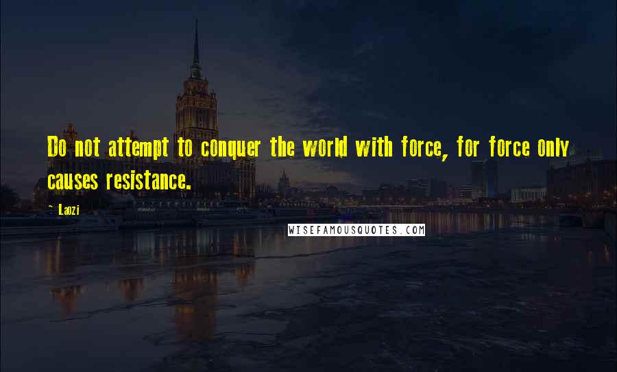 Laozi Quotes: Do not attempt to conquer the world with force, for force only causes resistance.