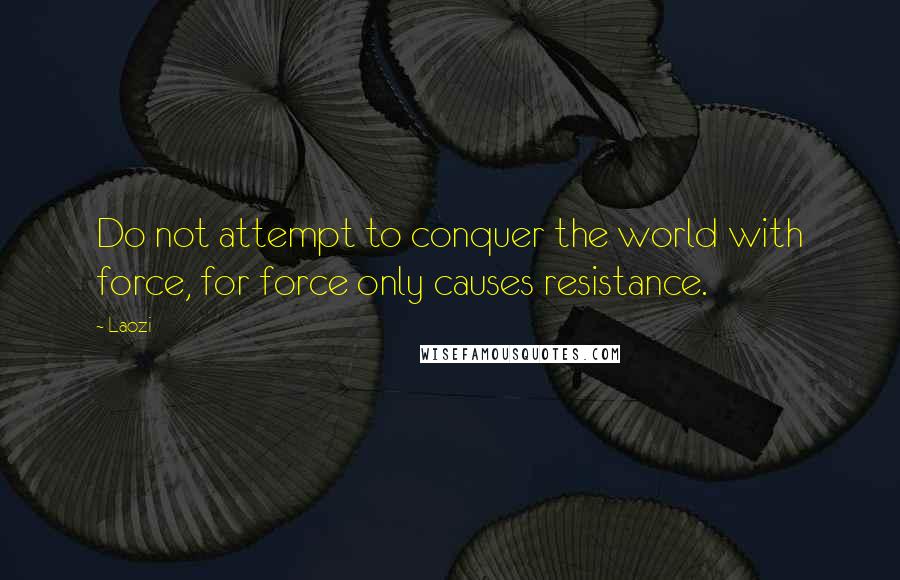 Laozi Quotes: Do not attempt to conquer the world with force, for force only causes resistance.