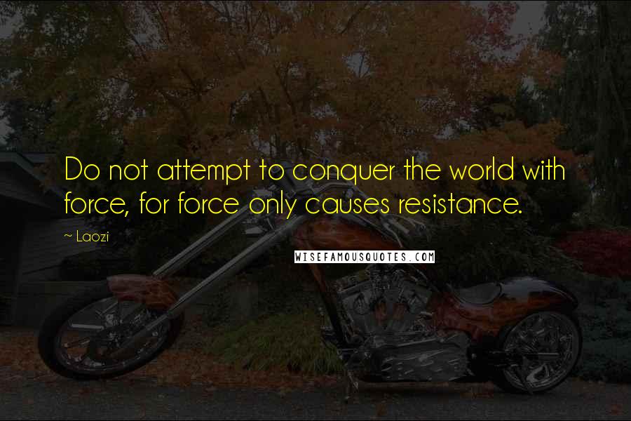 Laozi Quotes: Do not attempt to conquer the world with force, for force only causes resistance.