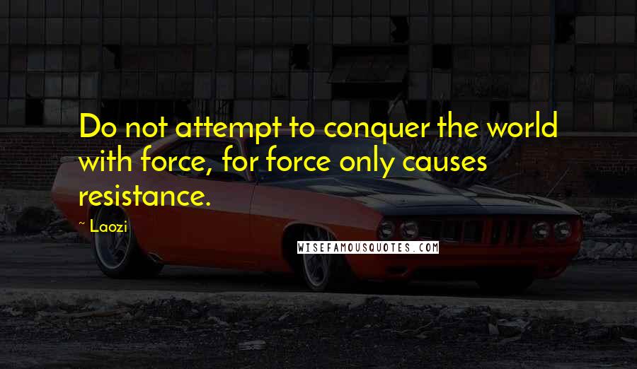 Laozi Quotes: Do not attempt to conquer the world with force, for force only causes resistance.