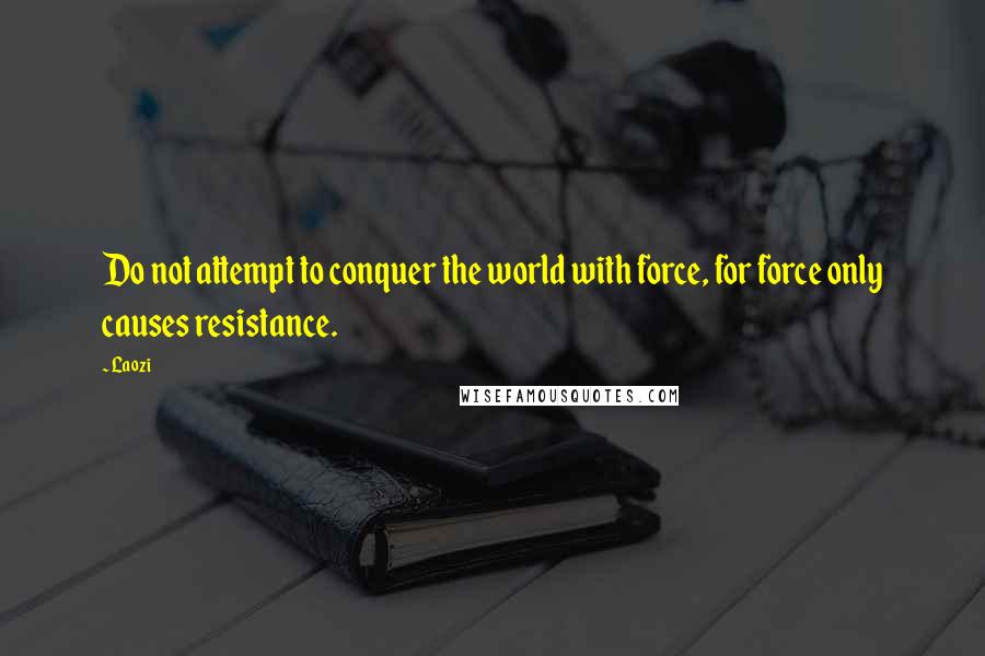 Laozi Quotes: Do not attempt to conquer the world with force, for force only causes resistance.