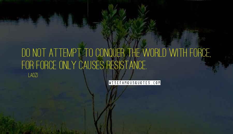 Laozi Quotes: Do not attempt to conquer the world with force, for force only causes resistance.