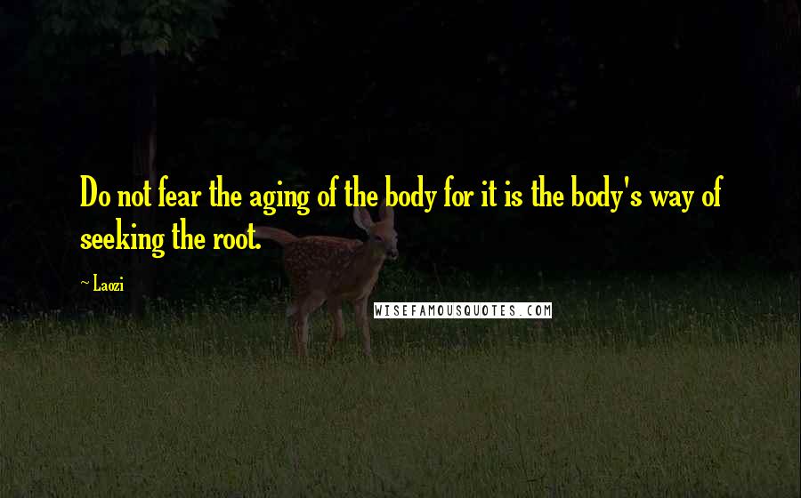 Laozi Quotes: Do not fear the aging of the body for it is the body's way of seeking the root.