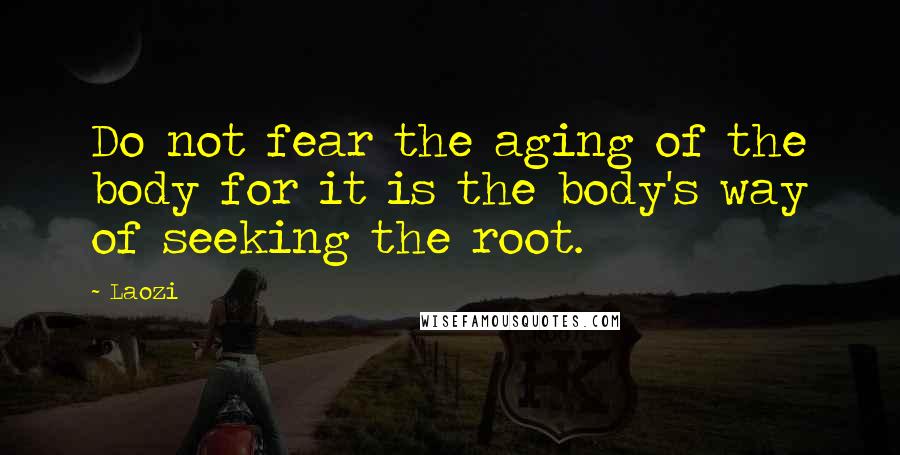 Laozi Quotes: Do not fear the aging of the body for it is the body's way of seeking the root.
