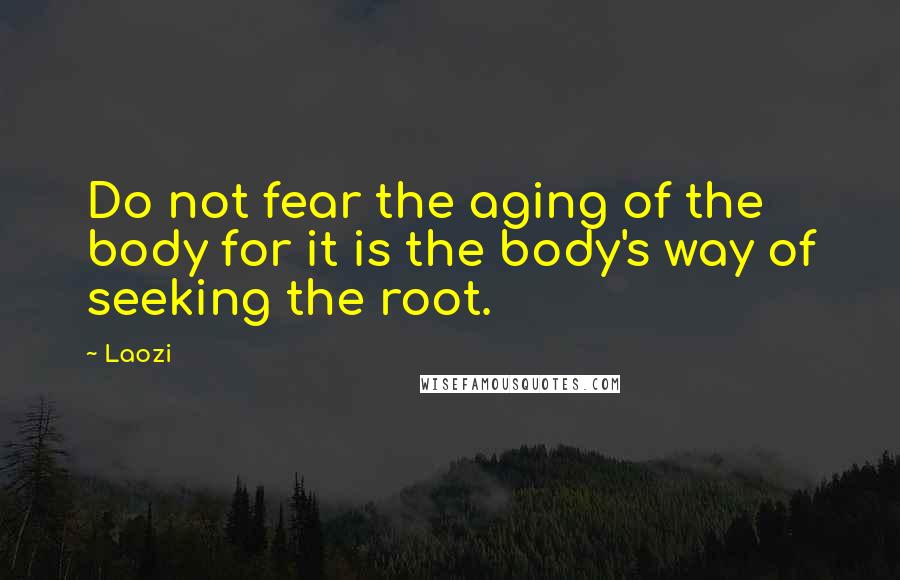Laozi Quotes: Do not fear the aging of the body for it is the body's way of seeking the root.