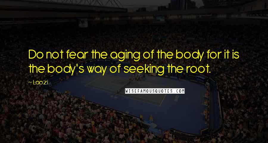 Laozi Quotes: Do not fear the aging of the body for it is the body's way of seeking the root.