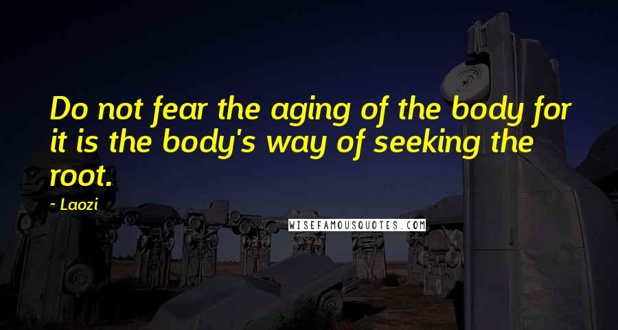 Laozi Quotes: Do not fear the aging of the body for it is the body's way of seeking the root.