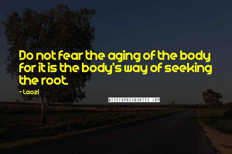 Laozi Quotes: Do not fear the aging of the body for it is the body's way of seeking the root.