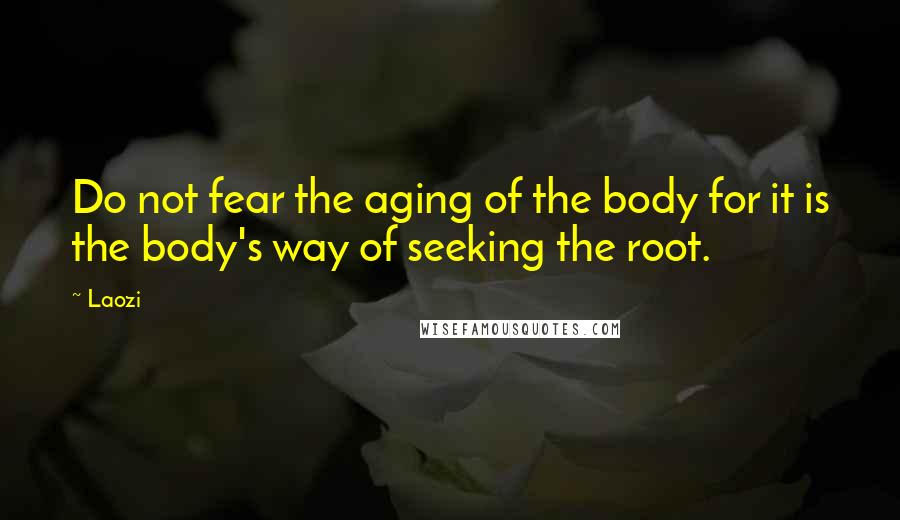 Laozi Quotes: Do not fear the aging of the body for it is the body's way of seeking the root.