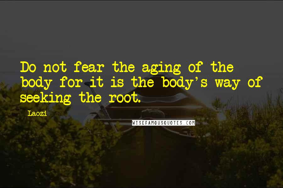 Laozi Quotes: Do not fear the aging of the body for it is the body's way of seeking the root.