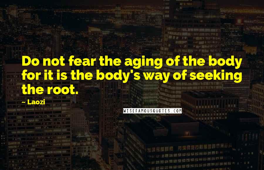 Laozi Quotes: Do not fear the aging of the body for it is the body's way of seeking the root.