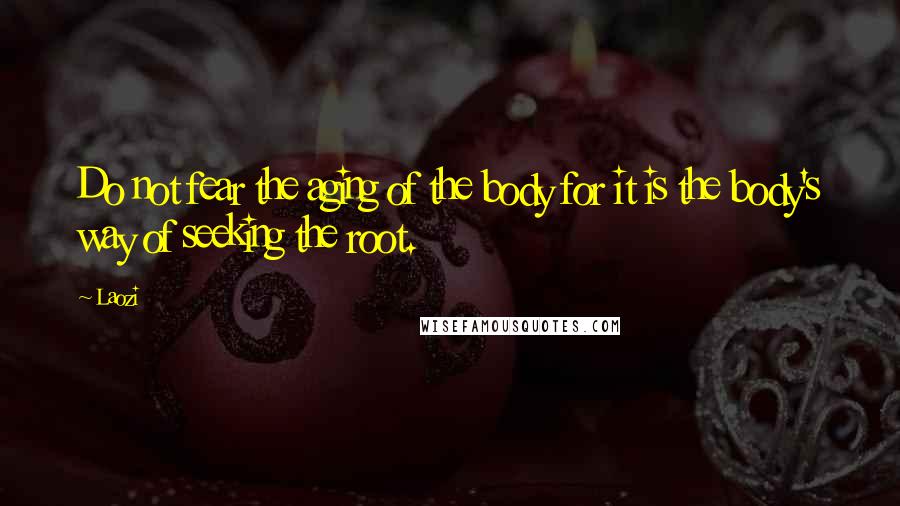 Laozi Quotes: Do not fear the aging of the body for it is the body's way of seeking the root.
