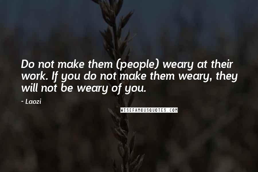 Laozi Quotes: Do not make them (people) weary at their work. If you do not make them weary, they will not be weary of you.