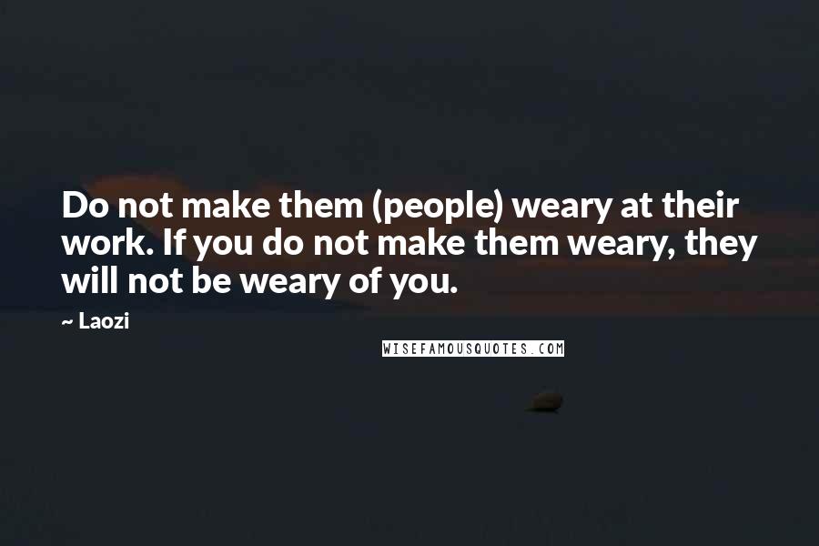 Laozi Quotes: Do not make them (people) weary at their work. If you do not make them weary, they will not be weary of you.