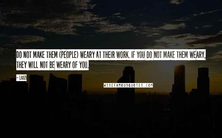 Laozi Quotes: Do not make them (people) weary at their work. If you do not make them weary, they will not be weary of you.