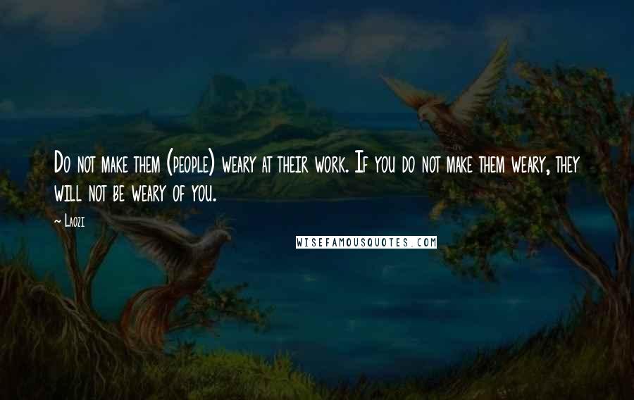 Laozi Quotes: Do not make them (people) weary at their work. If you do not make them weary, they will not be weary of you.