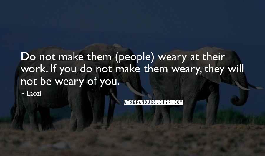 Laozi Quotes: Do not make them (people) weary at their work. If you do not make them weary, they will not be weary of you.