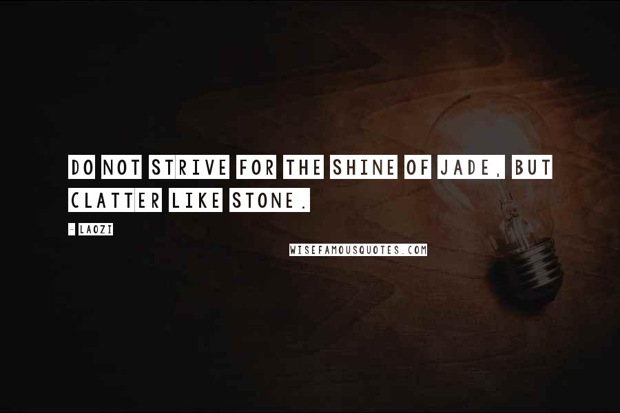 Laozi Quotes: Do not strive for the shine of jade, but clatter like stone.