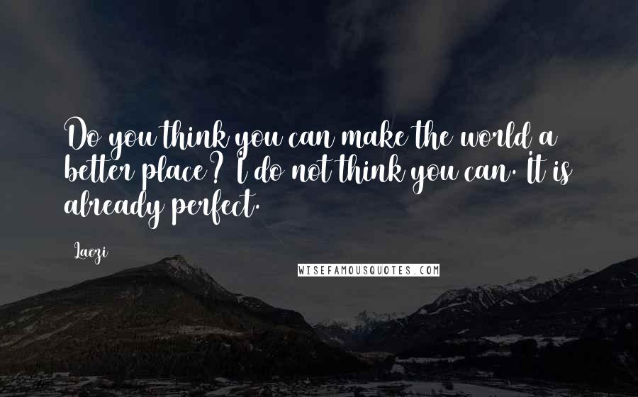 Laozi Quotes: Do you think you can make the world a better place? I do not think you can. It is already perfect.