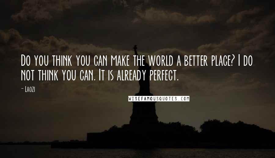 Laozi Quotes: Do you think you can make the world a better place? I do not think you can. It is already perfect.