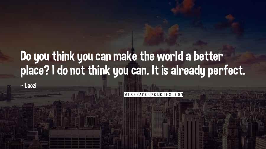 Laozi Quotes: Do you think you can make the world a better place? I do not think you can. It is already perfect.