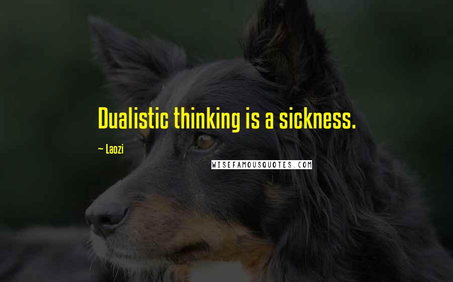 Laozi Quotes: Dualistic thinking is a sickness.