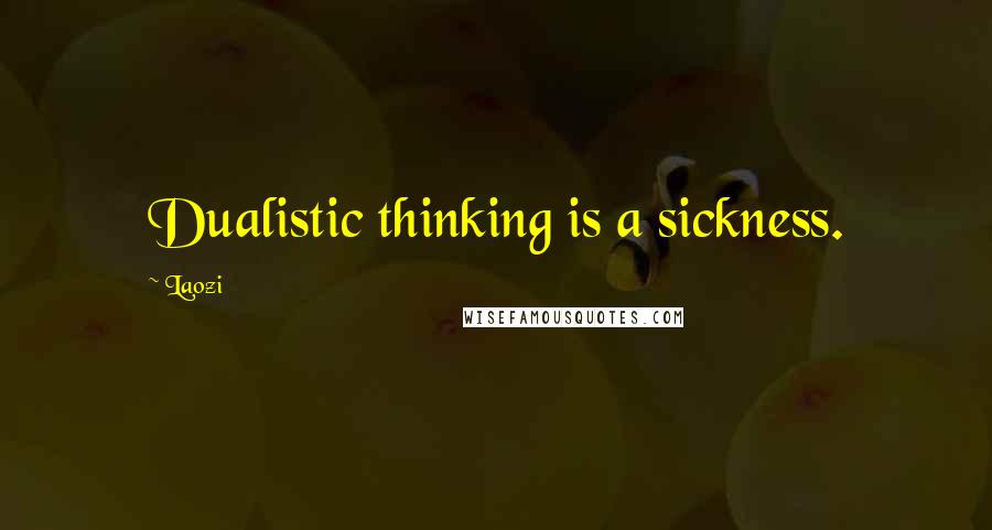 Laozi Quotes: Dualistic thinking is a sickness.