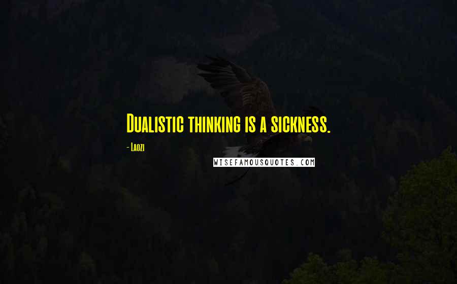 Laozi Quotes: Dualistic thinking is a sickness.