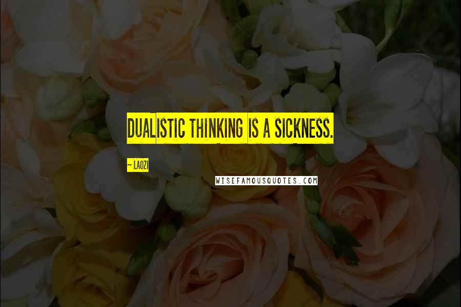 Laozi Quotes: Dualistic thinking is a sickness.