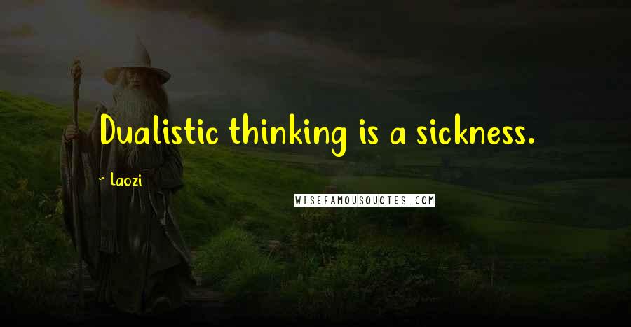Laozi Quotes: Dualistic thinking is a sickness.