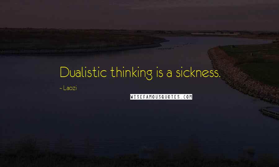 Laozi Quotes: Dualistic thinking is a sickness.
