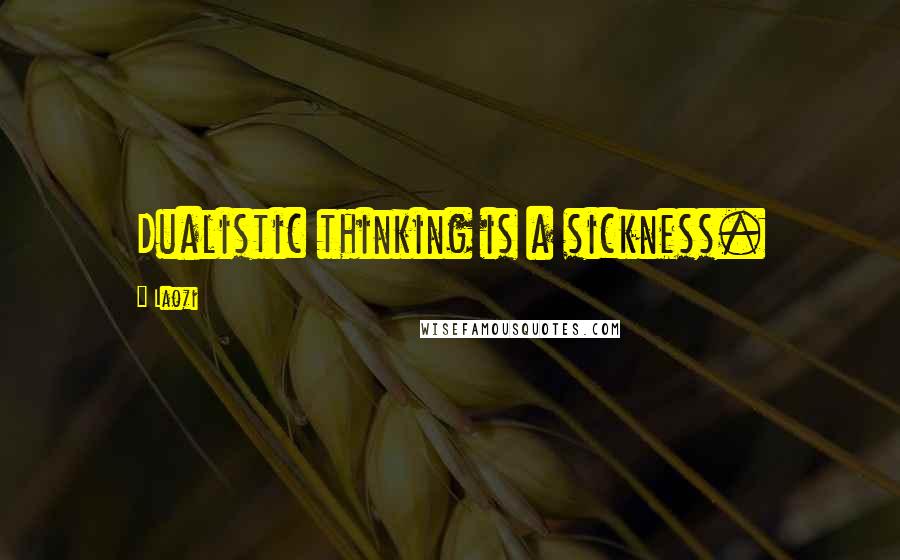 Laozi Quotes: Dualistic thinking is a sickness.