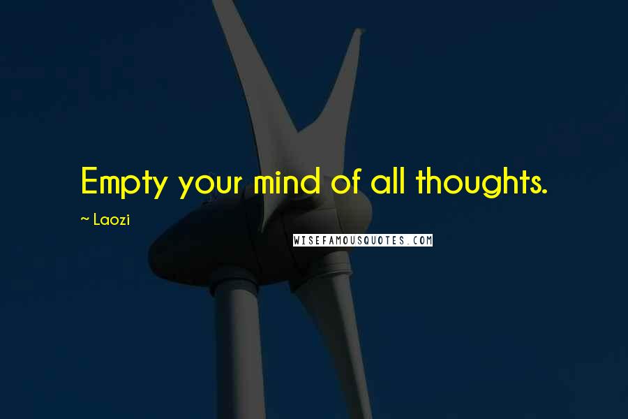 Laozi Quotes: Empty your mind of all thoughts.