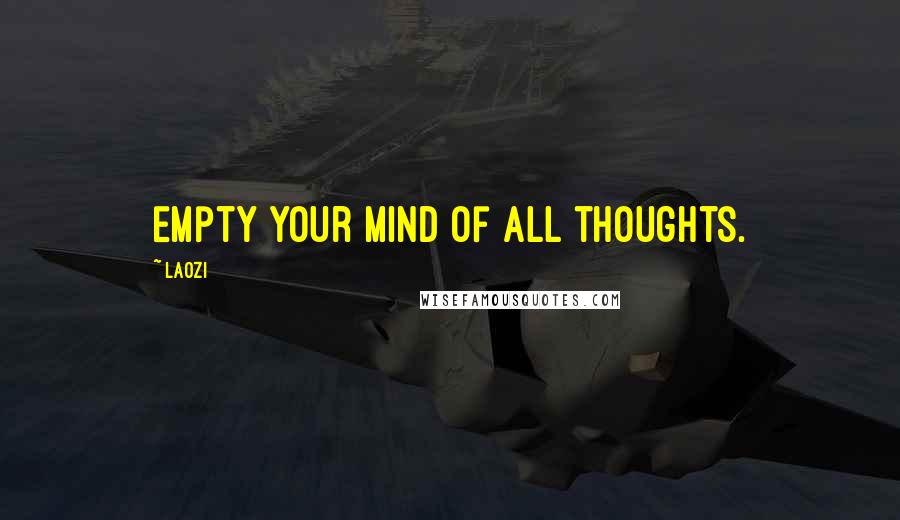 Laozi Quotes: Empty your mind of all thoughts.